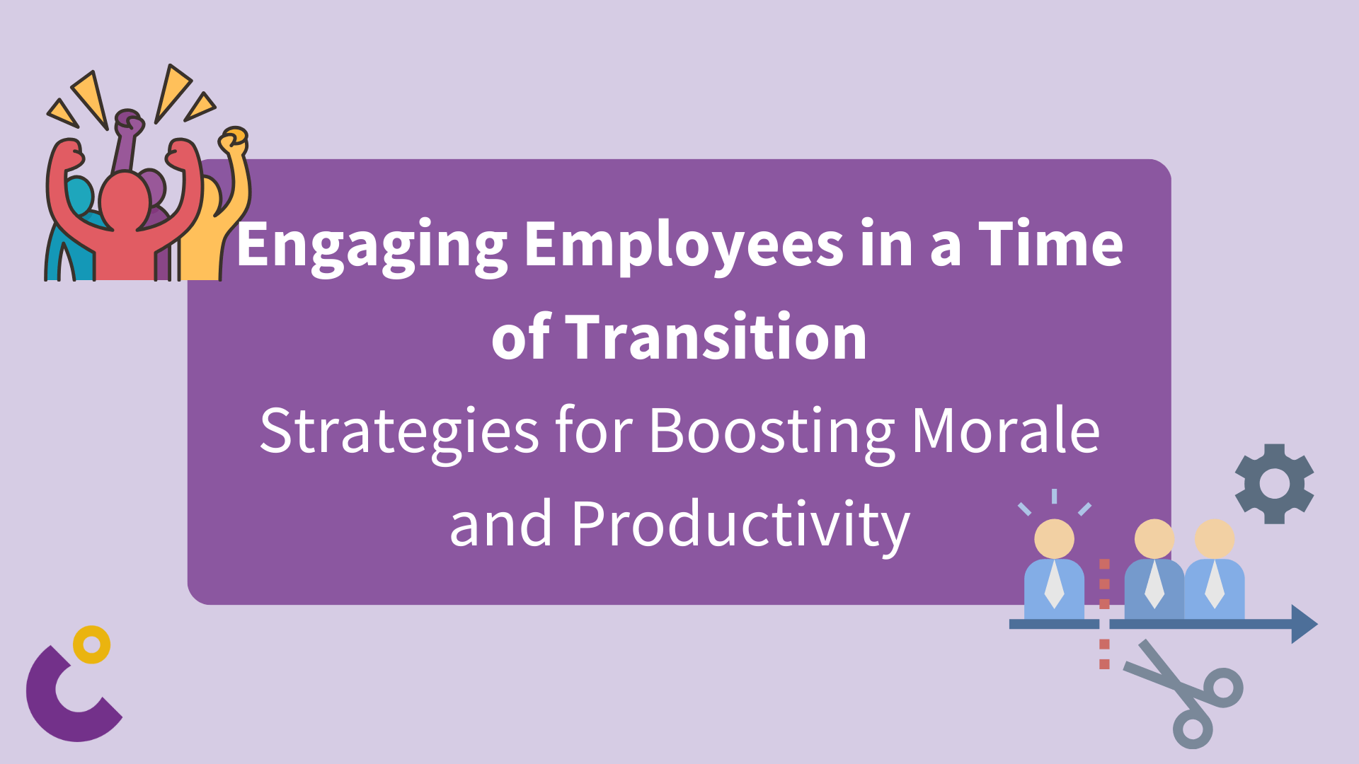 Engaging Employees in a Time of Transition: Strategies for Boosting Morale and Productivity